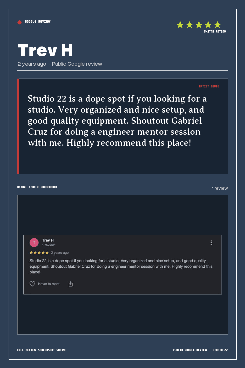 Studio 22 Google review card for Trev H, rated 5 out of 5. Studio 22 is a dope spot if you looking for a studio. Very organized and nice setup, and good quality equipment. Shoutout Gabriel Cruz for doing a engineer mentor session with me. Highly recommend this place!